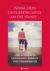 Nimm dein Unterbewusstes an die Hand ... -  Arnold H. Lanz