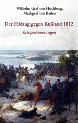 Der Feldzug gegen Ru&szlig;land 1812 - Kriegserinnerungen - Markgraf von Baden Graf von Hochberg  Wilhelm