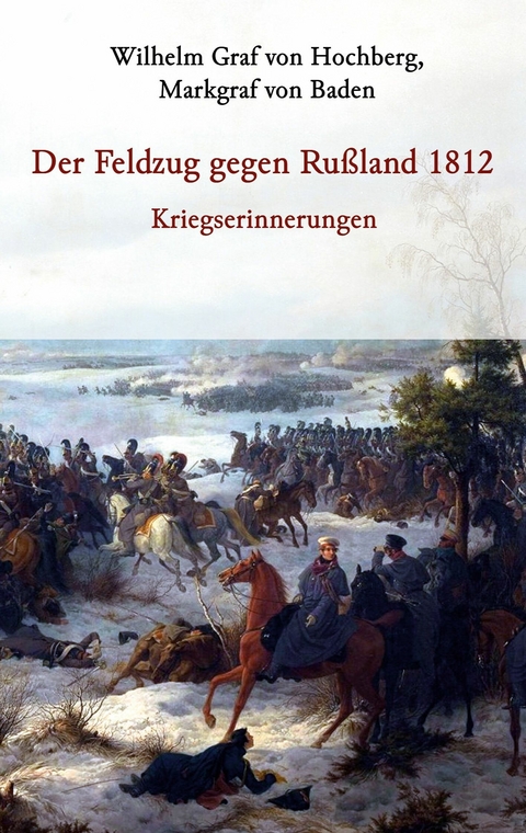 Der Feldzug gegen Ru&szlig;land 1812 - Kriegserinnerungen - Markgraf von Baden Graf von Hochberg  Wilhelm
