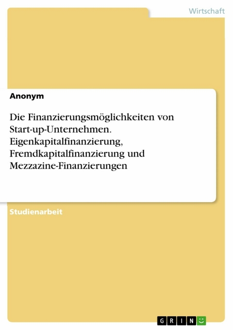 Die Finanzierungsm&ouml;glichkeiten von Start-up-Unternehmen. Eigenkapitalfinanzierung, Fremdkapitalfinanzierung und Mezzazine-Finanzierungen