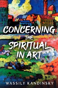 Concerning the Spiritual in Art - Wassily Kandinsky
