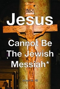 Jesus Cannot Be The Jewish Messiah* - Robert M Pill