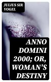 Anno Domini 2000; or, Woman's Destiny - Julius Vogel  Sir