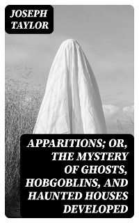 Apparitions; Or, The Mystery of Ghosts, Hobgoblins, and Haunted Houses Developed