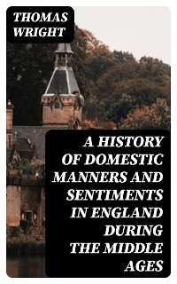 A History of Domestic Manners and Sentiments in England During the Middle Ages