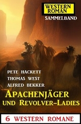 Apachenj&auml;ger und Revolver-Ladies: 6 Western Romane - Alfred Bekker, Pete Hackett, Thomas West