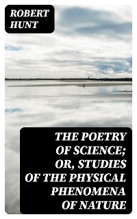The Poetry of Science; or, Studies of the Physical Phenomena of Nature