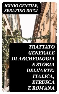 Trattato generale di Archeologia e Storia dell'Arte: Italica, Etrusca e Romana - Iginio Gentile, Serafino Ricci