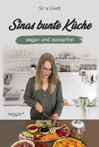 Sinas bunte K&uuml;che - vegan und zuckerfrei - Sina Eisert