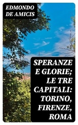 Speranze e glorie; Le tre capitali: Torino, Firenze, Roma - Edmondo De Amicis