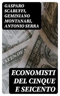 Economisti del cinque e seicento - Gasparo Scaruffi, Geminiano Montanari, Antonio Serra