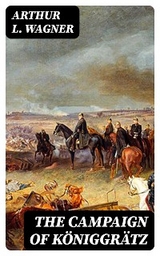 The Campaign of K&ouml;niggr&auml;tz - Arthur L. Wagner