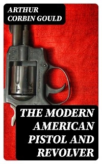 The Modern American Pistol and Revolver - Arthur Corbin Gould