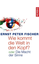 Wie kommt die Welt in den Kopf? -  Ernst Peter Fischer