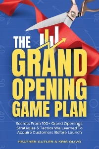 The Grand Opening Game Plan: Secrets From 100+ Grand Openings - Kris Olivo, Heather Cutler