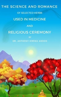 THE SCIENCE AND ROMANCE OF SELECTED HERBS USED IN MEDICINE AND RELIGIOUS CEREMONY - Anthony K Andoh