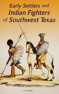 Early Settlers and Indian Fighters of Southwest Texas - A. J Sowell