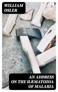 An Address on the H&aelig;matozoa of Malaria - William Osler