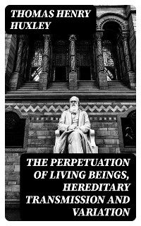 The Perpetuation of Living Beings, Hereditary Transmission and Variation - Thomas Henry Huxley