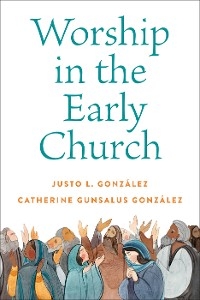Worship in the Early Church - Justo L. Gonz&aacute;lez, Catherine Gunsalus Gonz&aacute;lez