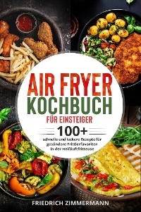 Air Fryer Kochbuch für Einsteiger. 100+ schnelle und leckere Rezepte für gesündere Frittierfavoriten in der Heißluftfritteuse