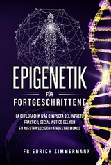 Epigenetik f&uuml;r Fortgeschrittene. Die umfassendste Erforschung der praktischen, sozialen und ethischen Auswirkungen der DNA auf unsere Gesellschaft und unsere Welt - Friedrich Zimmermann
