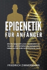 Epigenetik  für Anfänger. Wie die Epigenetik unser Verständnis von Struktur und Verhalten des biologischen Lebens auf der Erde revolutionieren kann - Friedrich Zimmermann