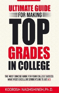 Ultimate Guide for Making Top Grades in College - Koorosh Naghshineh