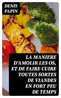 La maniere d'amolir les os, et de faire cuire toutes sortes de viandes en fort peu de temps