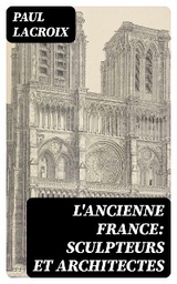 L'ancienne France: Sculpteurs et architectes - Paul Lacroix