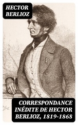 Correspondance in&eacute;dite de Hector Berlioz, 1819-1868 - Hector Berlioz