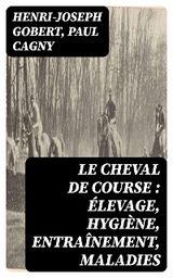 Le cheval de course : &eacute;levage, hygi&egrave;ne, entra&icirc;nement, maladies - Henri-Joseph Gobert, Paul Cagny