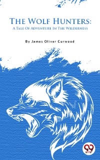 Wolf Hunters: A Tale Of Adventure In The Wilderness -  James Oliver Curwood