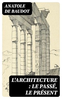 L'architecture : le pass&eacute;, le pr&eacute;sent - Anatole De Baudot