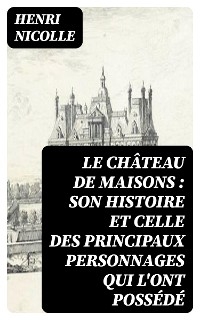 Le ch&acirc;teau de Maisons : son histoire et celle des principaux personnages qui l'ont poss&eacute;d&eacute; - Henri Nicolle