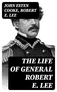 The Life of General Robert E. Lee - John Esten Cooke, Robert E. Lee