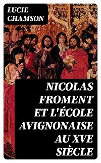 Nicolas Froment et l'&Eacute;cole avignonaise au XVe si&egrave;cle - Lucie Chamson