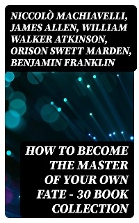 How to Become The Master Of Your Own Fate - 30 Book Collection - Niccolò Machiavelli, James Allen, William Walker Atkinson, Orison Swett Marden, Benjamin Franklin, Thorstein Veblen, Kahlil Gibran, P. T. Barnum, Marcus Aurelius, Wallace D. Wattles, Lao Tzu, Russell Conwell, Henry Harrison Brown, Émile Coué