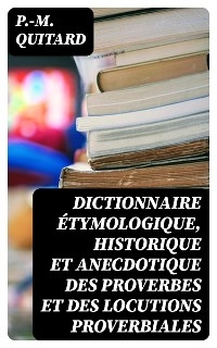 Dictionnaire &eacute;tymologique, historique et anecdotique des proverbes et des locutions proverbiales - P.-M. Quitard