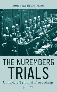 The Nuremberg Trials: Complete Tribunal Proceedings (V. 18) - International Military Tribunal