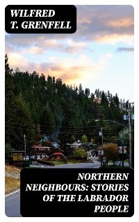 Northern Neighbours: Stories of the Labrador People - Wilfred T. Grenfell