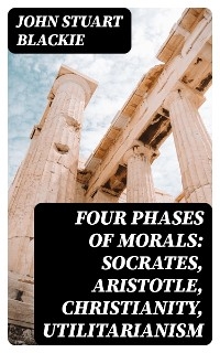 Four Phases of Morals: Socrates, Aristotle, Christianity, Utilitarianism