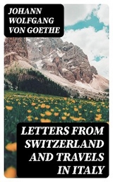 Letters from Switzerland and Travels in Italy - Johann Wolfgang von Goethe