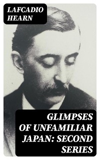 Glimpses of Unfamiliar Japan: Second Series - Lafcadio Hearn