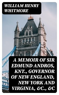A Memoir of Sir Edmund Andros, Knt., Governor of New England, New York and Virginia, &c., &c