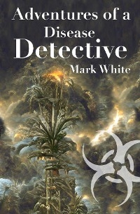 Adventures of a Disease Detective - Mark Mark White