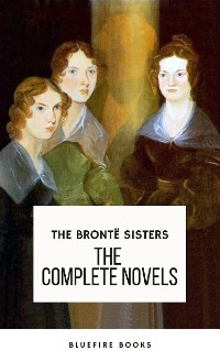 The Bront&euml; Sisters: The Complete Novels - Anne Bront&euml;, Charlotte Bront&euml;, Emily Bront&euml;