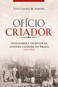 Of&iacute;cio Criador Inventores e Inventos na Lavoura Cafeeira no Brasil (1870-1910) - Luiz Cl&aacute;udio Ribeiro