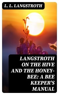 Langstroth on the Hive and the Honey-Bee: A Bee Keeper's Manual