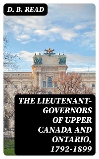 The Lieutenant-Governors of Upper Canada and Ontario, 1792-1899
